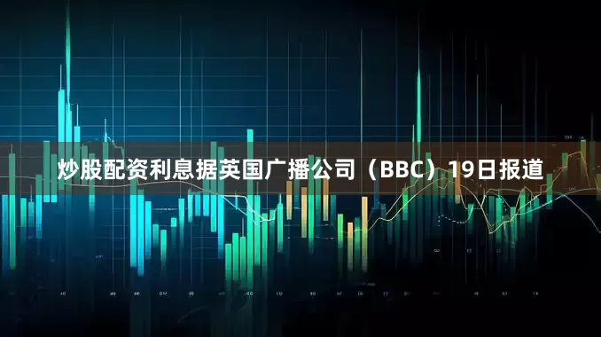 炒股配资利息据英国广播公司（BBC）19日报道