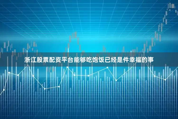 浙江股票配资平台能够吃饱饭已经是件幸福的事