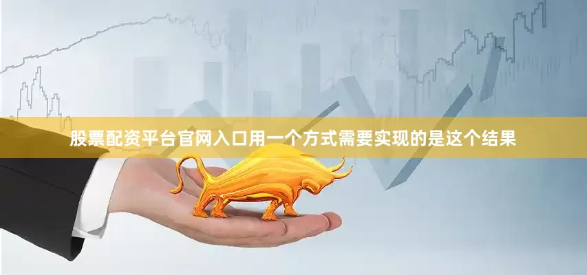 股票配资平台官网入口用一个方式需要实现的是这个结果