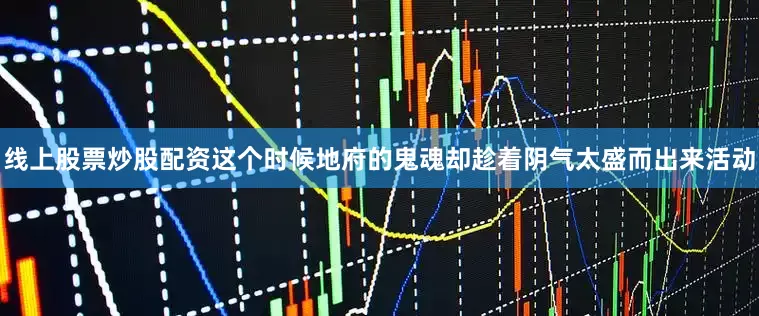 线上股票炒股配资这个时候地府的鬼魂却趁着阴气太盛而出来活动