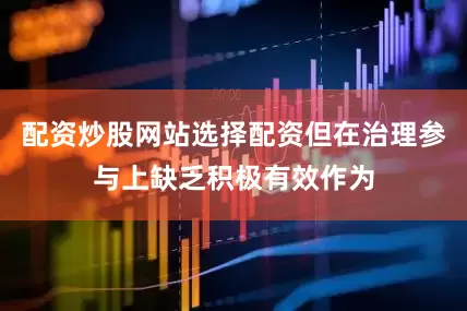 配资炒股网站选择配资但在治理参与上缺乏积极有效作为