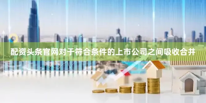 配资头条官网对于符合条件的上市公司之间吸收合并
