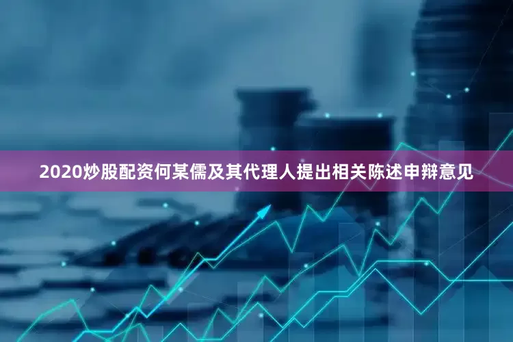 2020炒股配资何某儒及其代理人提出相关陈述申辩意见