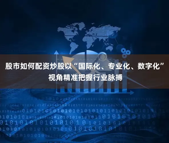股市如何配资炒股以“国际化、专业化、数字化” 视角精准把握行业脉搏