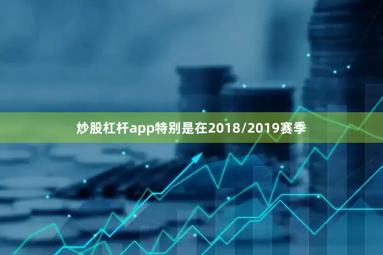 炒股杠杆app特别是在2018/2019赛季
