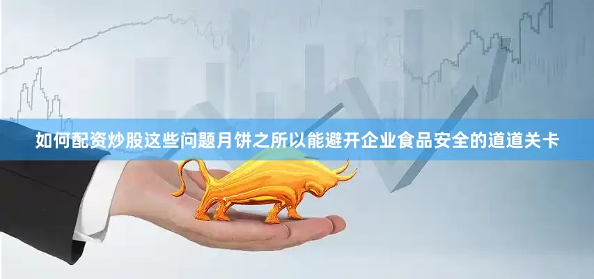 如何配资炒股这些问题月饼之所以能避开企业食品安全的道道关卡