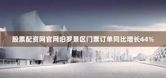 股票配资网官网汨罗景区门票订单同比增长44%
