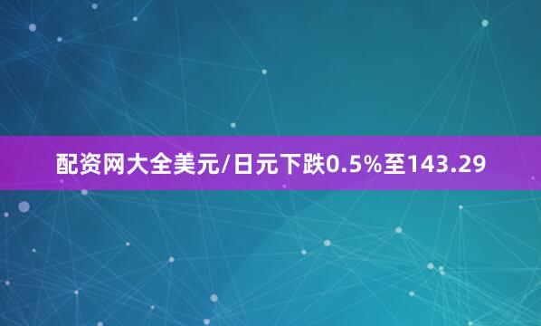 配资网大全美元/日元下跌0.5%至143.29