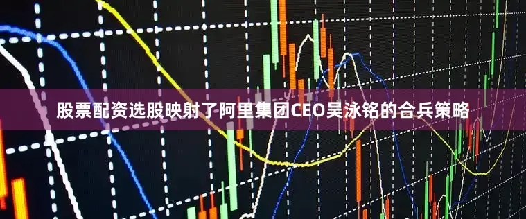 股票配资选股映射了阿里集团CEO吴泳铭的合兵策略