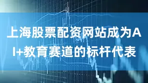 上海股票配资网站成为AI+教育赛道的标杆代表
