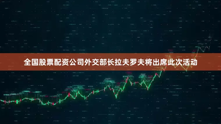 全国股票配资公司外交部长拉夫罗夫将出席此次活动