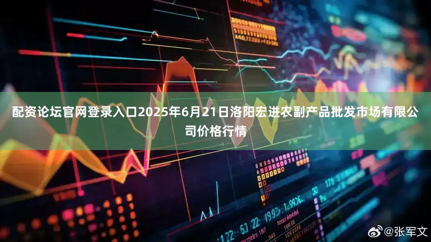 配资论坛官网登录入口2025年6月21日洛阳宏进农副产品批发市场有限公司价格行情