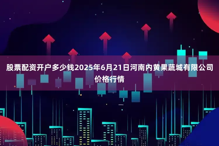 股票配资开户多少钱2025年6月21日河南内黄果蔬城有限公司价格行情