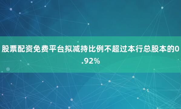 股票配资免费平台拟减持比例不超过本行总股本的0.92%