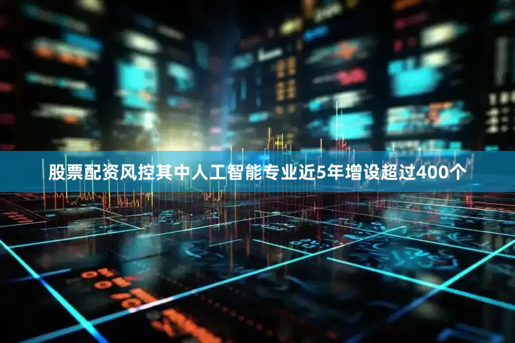 股票配资风控其中人工智能专业近5年增设超过400个