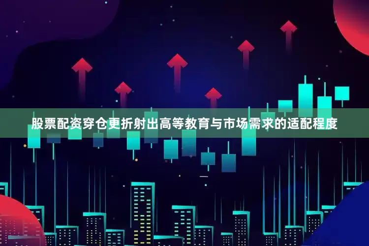 股票配资穿仓更折射出高等教育与市场需求的适配程度