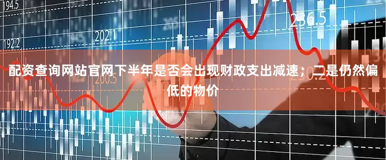 配资查询网站官网下半年是否会出现财政支出减速；二是仍然偏低的物价