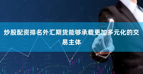 炒股配资排名外汇期货能够承载更加多元化的交易主体