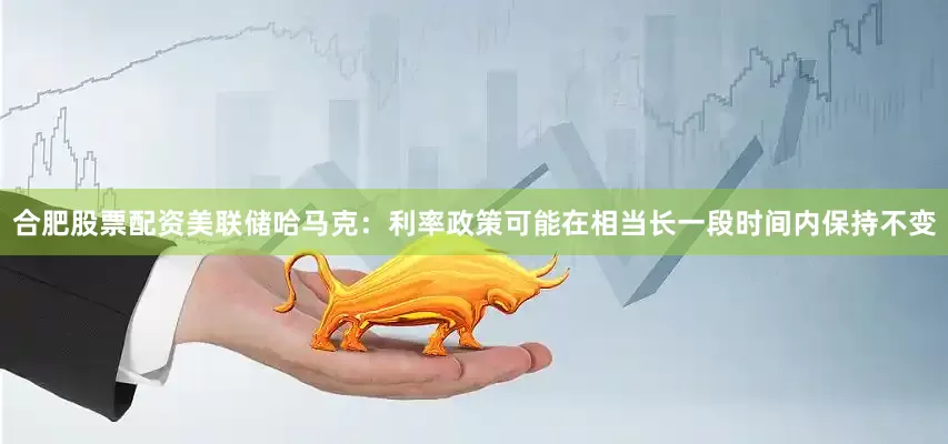 合肥股票配资美联储哈马克：利率政策可能在相当长一段时间内保持不变