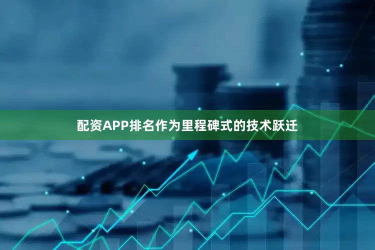配资APP排名作为里程碑式的技术跃迁