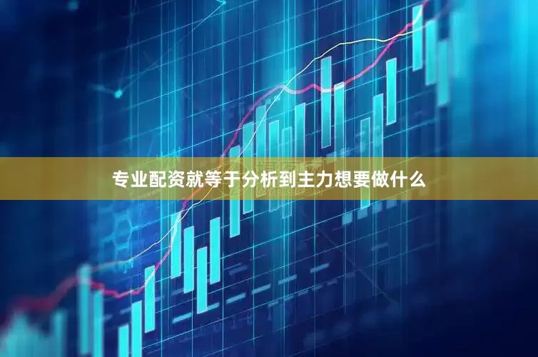 专业配资就等于分析到主力想要做什么