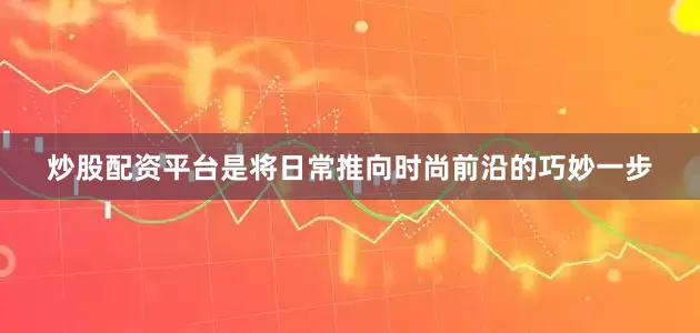 炒股配资平台是将日常推向时尚前沿的巧妙一步