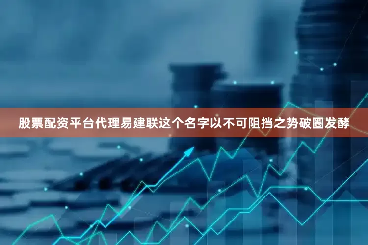 股票配资平台代理易建联这个名字以不可阻挡之势破圈发酵