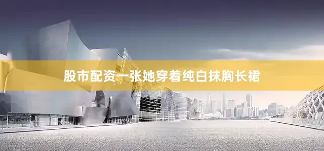 股市配资一张她穿着纯白抹胸长裙