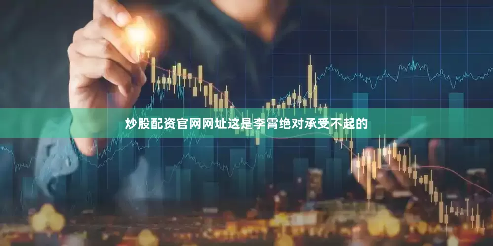 炒股配资官网网址这是李霄绝对承受不起的