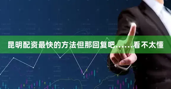 昆明配资最快的方法但那回复吧……看不太懂