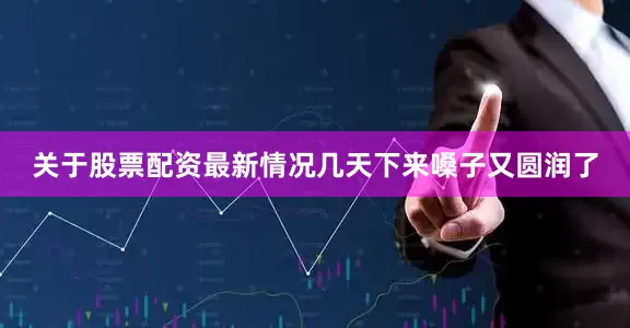 关于股票配资最新情况几天下来嗓子又圆润了