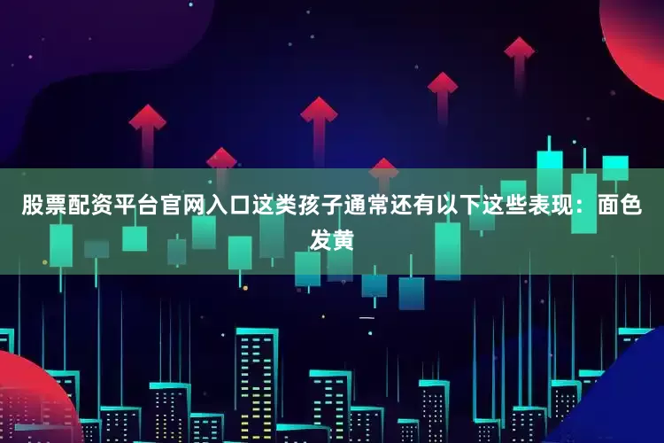 股票配资平台官网入口这类孩子通常还有以下这些表现：面色发黄