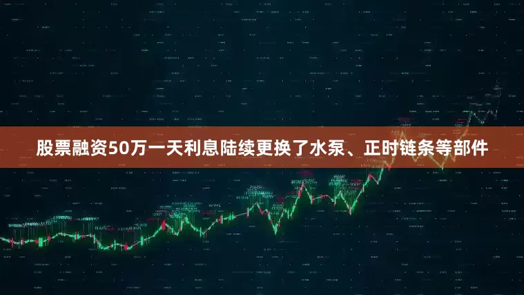股票融资50万一天利息陆续更换了水泵、正时链条等部件