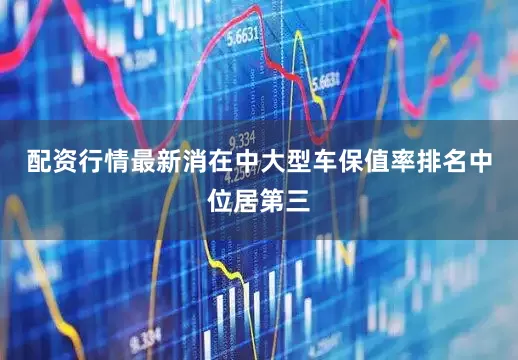 配资行情最新消在中大型车保值率排名中位居第三