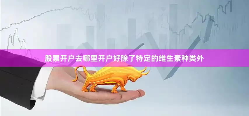 股票开户去哪里开户好除了特定的维生素种类外