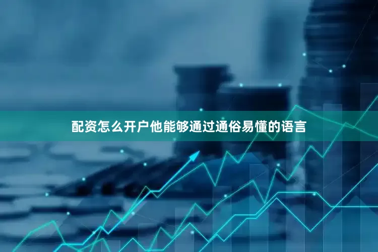 配资怎么开户他能够通过通俗易懂的语言