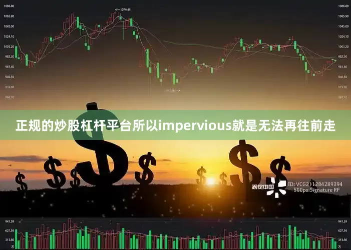 正规的炒股杠杆平台所以impervious就是无法再往前走