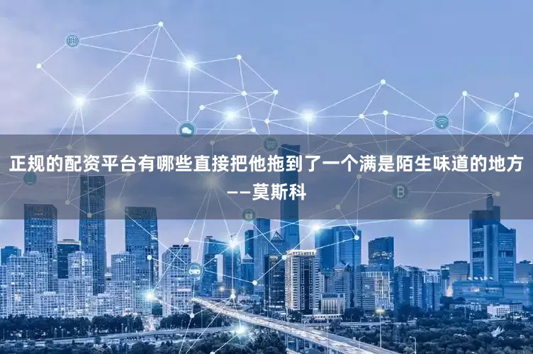 正规的配资平台有哪些直接把他拖到了一个满是陌生味道的地方——莫斯科
