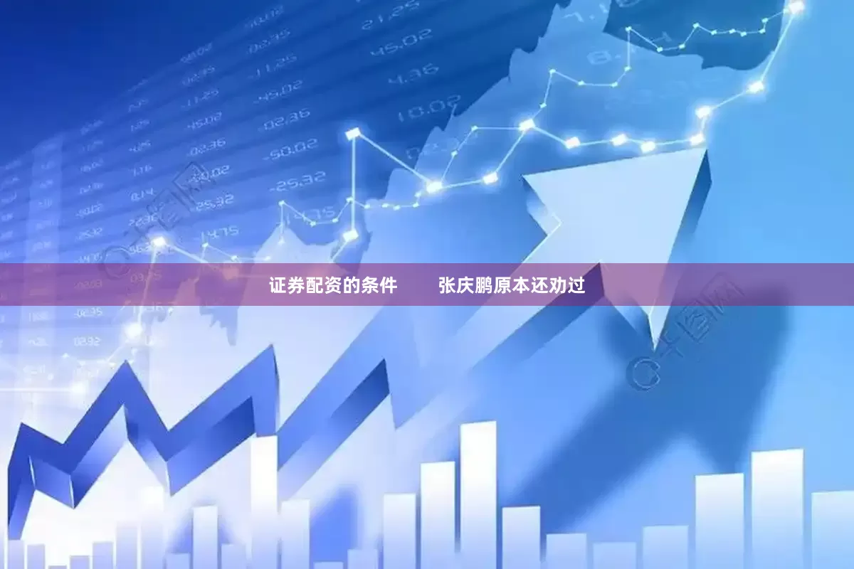 证券配资的条件        张庆鹏原本还劝过