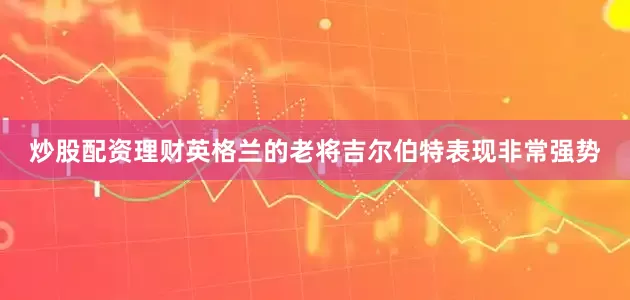 炒股配资理财英格兰的老将吉尔伯特表现非常强势