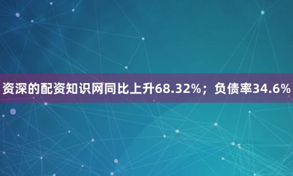 资深的配资知识网同比上升68.32%；负债率34.6%