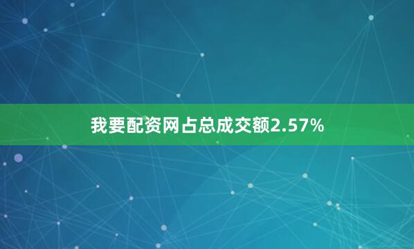 我要配资网占总成交额2.57%