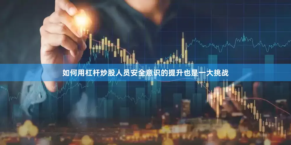 如何用杠杆炒股人员安全意识的提升也是一大挑战