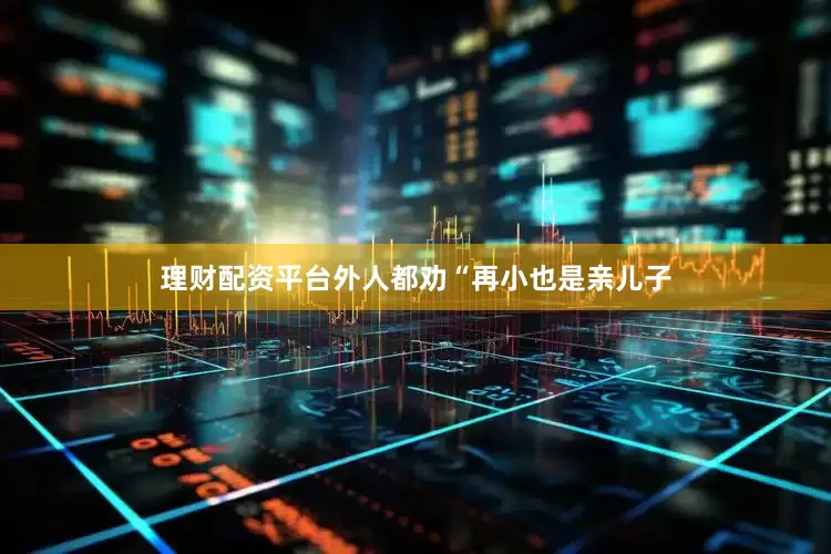 理财配资平台外人都劝“再小也是亲儿子