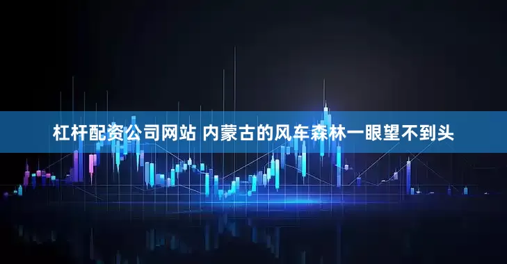 杠杆配资公司网站 内蒙古的风车森林一眼望不到头