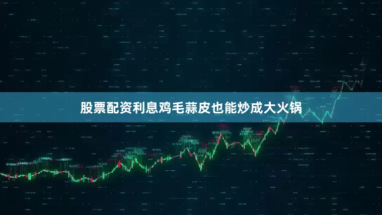 股票配资利息鸡毛蒜皮也能炒成大火锅