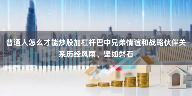 普通人怎么才能炒股加杠杆巴中兄弟情谊和战略伙伴关系历经风雨、坚如磐石