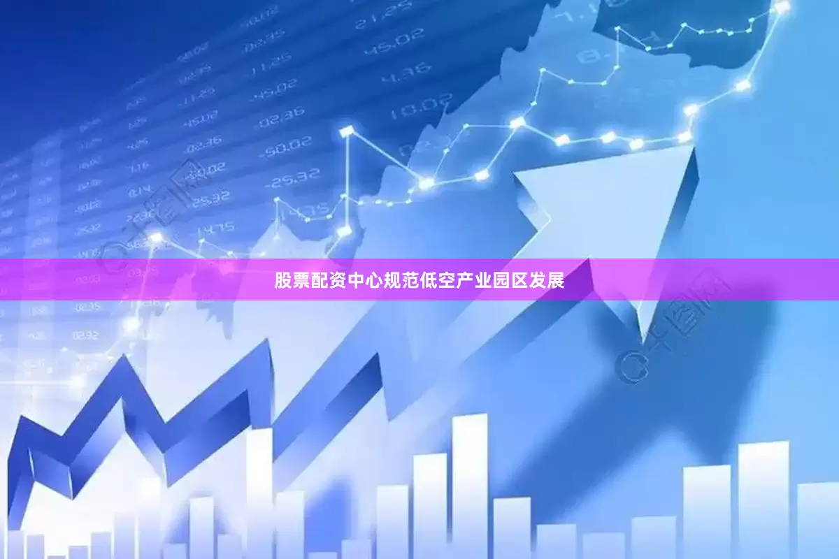 股票配资中心规范低空产业园区发展