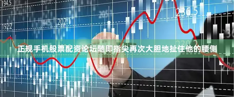 正规手机股票配资论坛随即指尖再次大胆地扯住他的腰侧