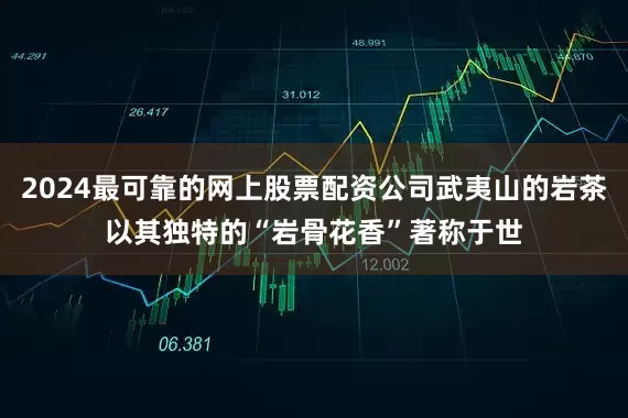 2024最可靠的网上股票配资公司武夷山的岩茶以其独特的“岩骨花香”著称于世